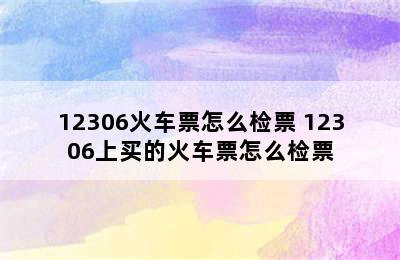 12306火车票怎么检票 12306上买的火车票怎么检票